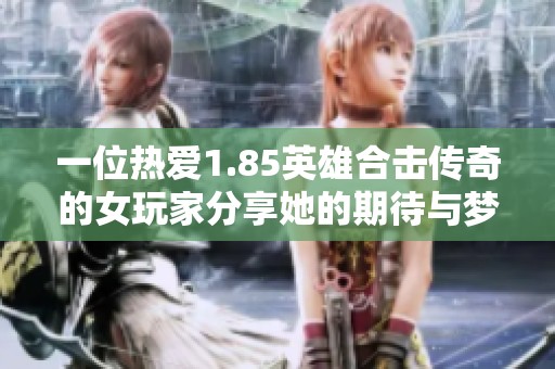 一位热爱1.85英雄合击传奇的女玩家分享她的期待与梦想故事