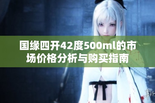 国缘四开42度500ml的市场价格分析与购买指南