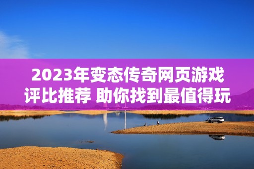 2023年变态传奇网页游戏评比推荐 助你找到最值得玩的十大变态版本游戏