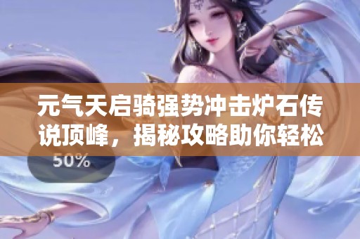 元气天启骑强势冲击炉石传说顶峰，揭秘攻略助你轻松登上传奇榜单