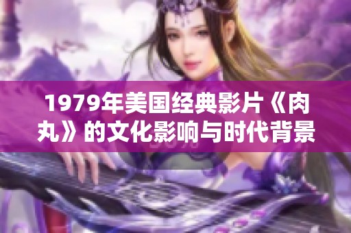 1979年美国经典影片《肉丸》的文化影响与时代背景分析