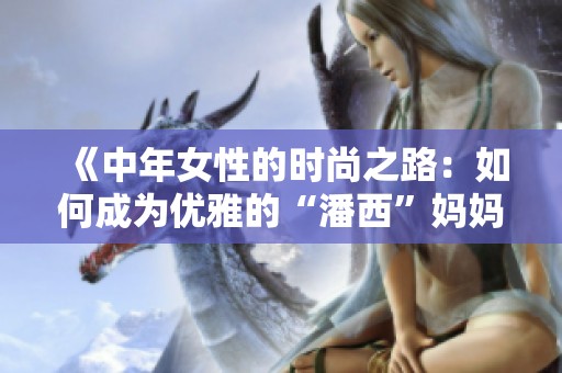 《中年女性的时尚之路：如何成为优雅的“潘西”妈妈》