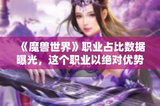 《魔兽世界》职业占比数据曝光，这个职业以绝对优势稳居榜首！