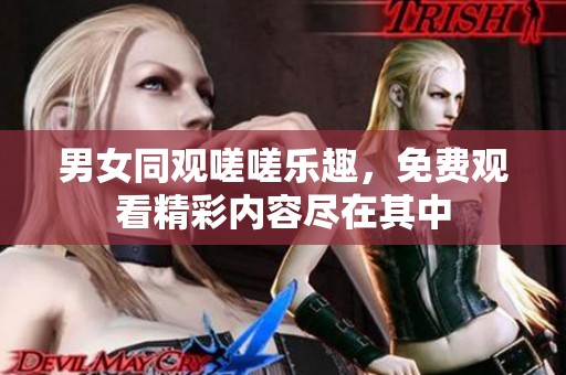 男女同观嗟嗟乐趣，免费观看精彩内容尽在其中