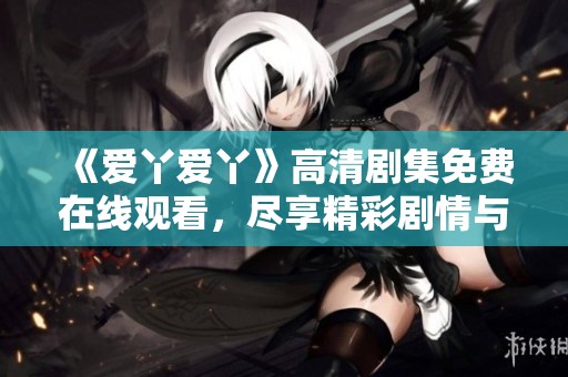 《爱丫爱丫》高清剧集免费在线观看，尽享精彩剧情与动人故事