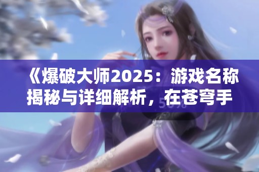 《爆破大师2025：游戏名称揭秘与详细解析，在苍穹手游网带您深入了解》