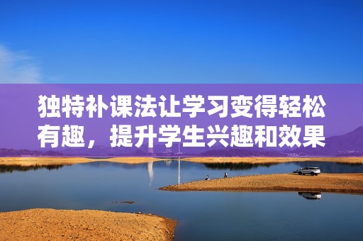 独特补课法让学习变得轻松有趣，提升学生兴趣和效果