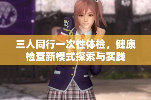 三人同行一次性体检，健康检查新模式探索与实践
