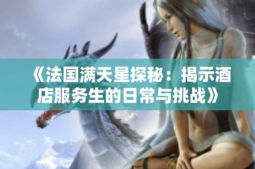 《法国满天星探秘：揭示酒店服务生的日常与挑战》