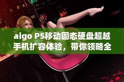 aigo P5移动固态硬盘超越手机扩容体验，带你领略全新存储科技的无限可能