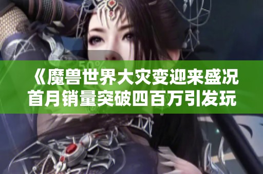 《魔兽世界大灾变迎来盛况首月销量突破四百万引发玩家热潮》