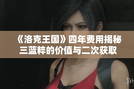 《洛克王国》四年费用揭秘 三蓝粹的价值与二次获取策略分析