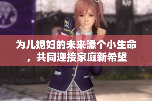 为儿媳妇的未来添个小生命，共同迎接家庭新希望