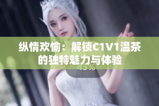 纵情欢愉：解锁C1V1温茶的独特魅力与体验