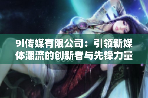 9i传媒有限公司：引领新媒体潮流的创新者与先锋力量