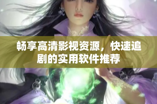 畅享高清影视资源，快速追剧的实用软件推荐