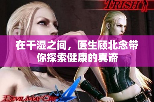在干湿之间，医生顾北念带你探索健康的真谛