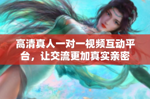 高清真人一对一视频互动平台，让交流更加真实亲密