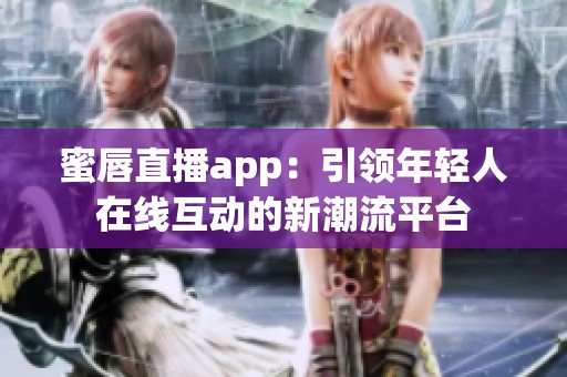 蜜唇直播app：引领年轻人在线互动的新潮流平台