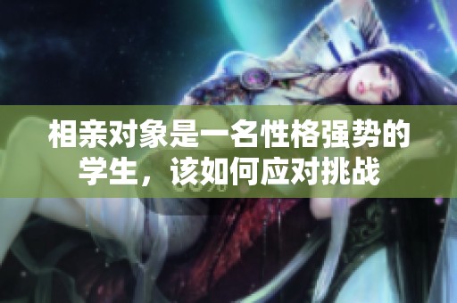 相亲对象是一名性格强势的学生，该如何应对挑战