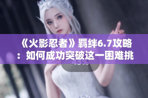 《火影忍者》羁绊6.7攻略：如何成功突破这一困难挑战的全面指南