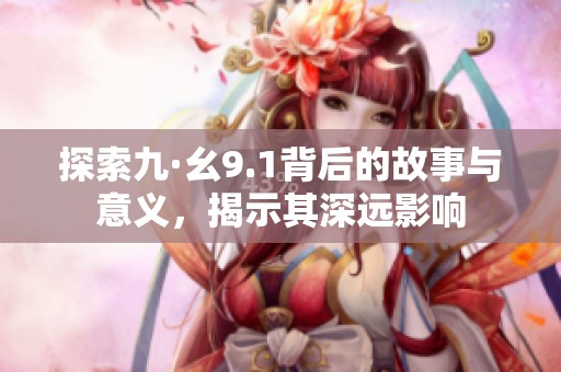 探索九·幺9.1背后的故事与意义，揭示其深远影响
