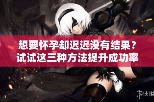 想要怀孕却迟迟没有结果？试试这三种方法提升成功率