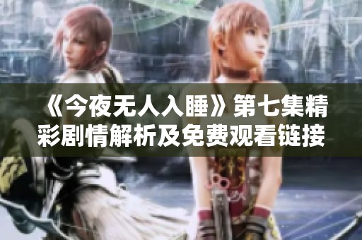 《今夜无人入睡》第七集精彩剧情解析及免费观看链接分享