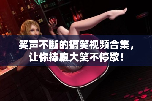 笑声不断的搞笑视频合集，让你捧腹大笑不停歇！