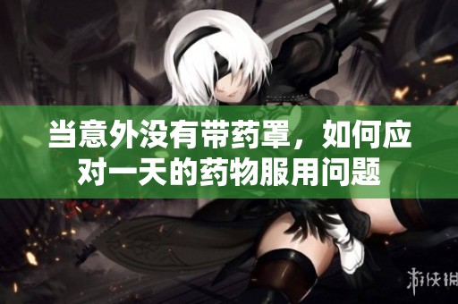当意外没有带药罩，如何应对一天的药物服用问题