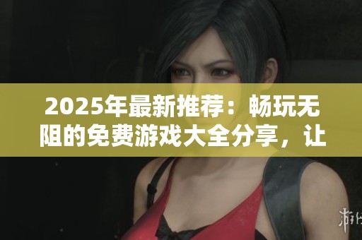 2025年最新推荐：畅玩无阻的免费游戏大全分享，让你尽情享受游戏乐趣