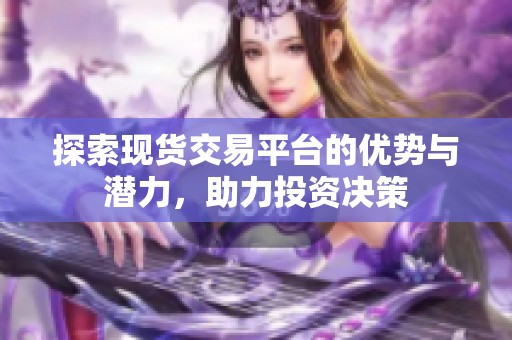 探索现货交易平台的优势与潜力，助力投资决策