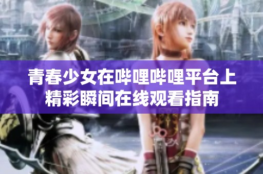 青春少女在哔哩哔哩平台上精彩瞬间在线观看指南