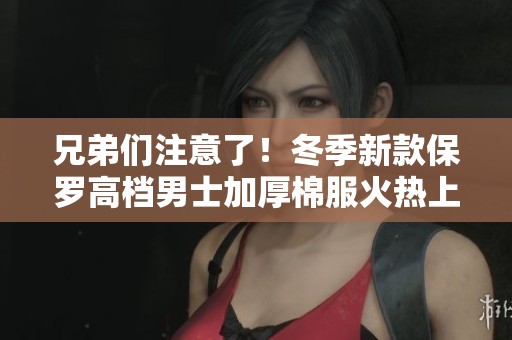 兄弟们注意了！冬季新款保罗高档男士加厚棉服火热上市，赶紧抢购吧！