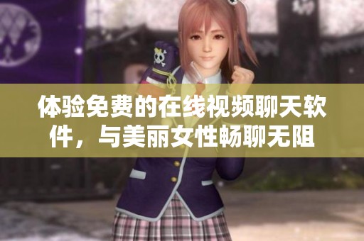 体验免费的在线视频聊天软件，与美丽女性畅聊无阻