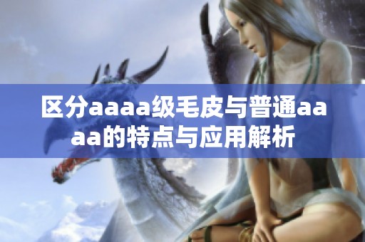 区分aaaa级毛皮与普通aaaa的特点与应用解析