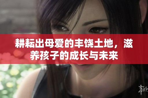 耕耘出母爱的丰饶土地，滋养孩子的成长与未来