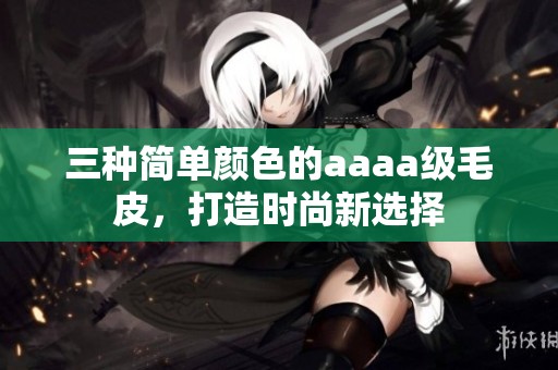 三种简单颜色的aaaa级毛皮，打造时尚新选择