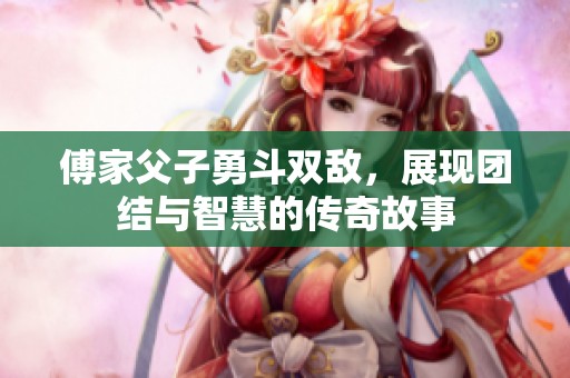傅家父子勇斗双敌，展现团结与智慧的传奇故事