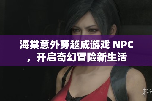 海棠意外穿越成游戏 NPC，开启奇幻冒险新生活