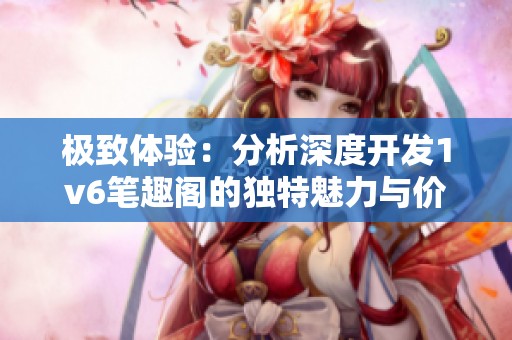 极致体验：分析深度开发1v6笔趣阁的独特魅力与价值
