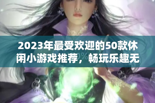 2023年最受欢迎的50款休闲小游戏推荐，畅玩乐趣无穷不容错过