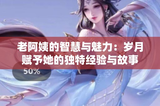 老阿姨的智慧与魅力：岁月赋予她的独特经验与故事