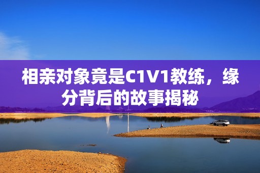 相亲对象竟是C1V1教练，缘分背后的故事揭秘
