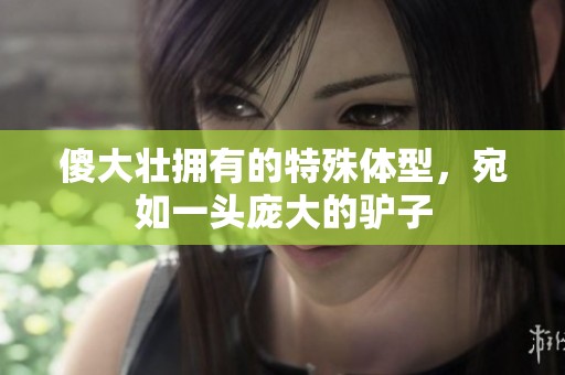 傻大壮拥有的特殊体型，宛如一头庞大的驴子