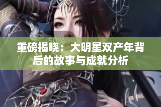 重磅揭晓：大明星双产年背后的故事与成就分析