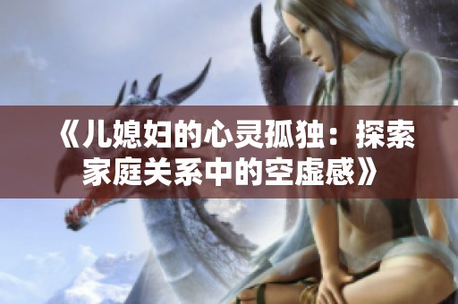 《儿媳妇的心灵孤独：探索家庭关系中的空虚感》