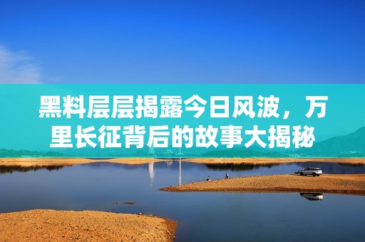 黑料层层揭露今日风波，万里长征背后的故事大揭秘