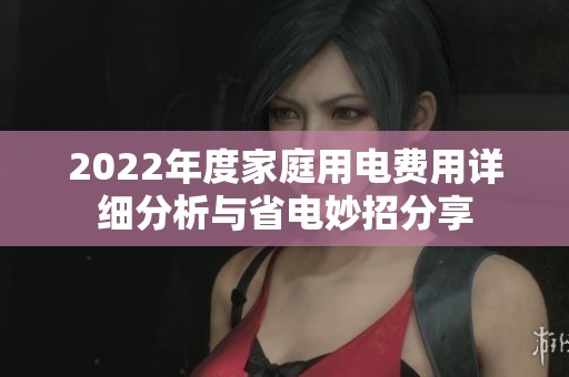 2022年度家庭用电费用详细分析与省电妙招分享