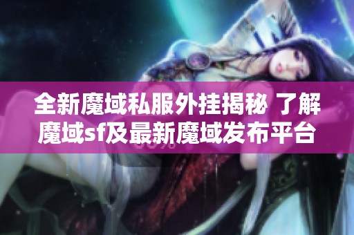 全新魔域私服外挂揭秘 了解魔域sf及最新魔域发布平台的必备指南